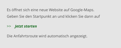 Es öffnet sich eine neue Website auf Google-Maps. Geben Sie den Startpunkt an und klicken Sie dann auf    >>    Jetzt starten   Die Anfahrtsroute wird automatisch angezeigt.