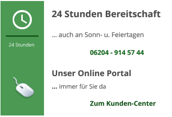 24 Stunden  24 Stunden Bereitschaft … auch an Sonn- u. Feiertagen  06204 - 914 57 44  Unser Online Portal   … immer für Sie da  Zum Kunden-Center